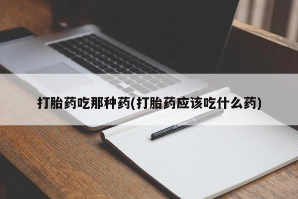 推荐个卖堕胎药的微信打胎药吃那种药(打胎药应该吃什么药)