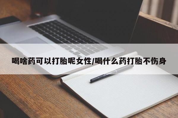 推荐个卖堕胎药的微信喝啥药可以打胎呢女性/喝什么药打胎不伤身