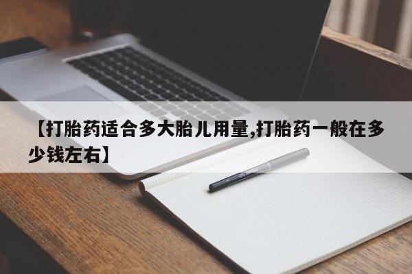 推荐个卖堕胎药的微信【打胎药适合多大胎儿用量,打胎药一般在多少钱左右】