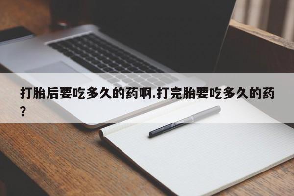 推荐个卖堕胎药的微信打胎后要吃多久的药啊.打完胎要吃多久的药？