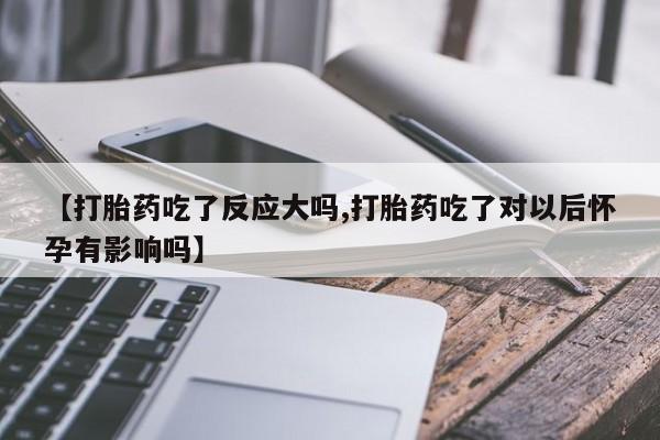 推荐个卖堕胎药的微信【打胎药吃了反应大吗,打胎药吃了对以后怀孕有影响吗】