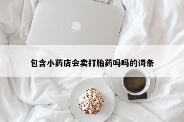 推荐个卖堕胎药的微信包含小药店会卖打胎药吗吗的词条