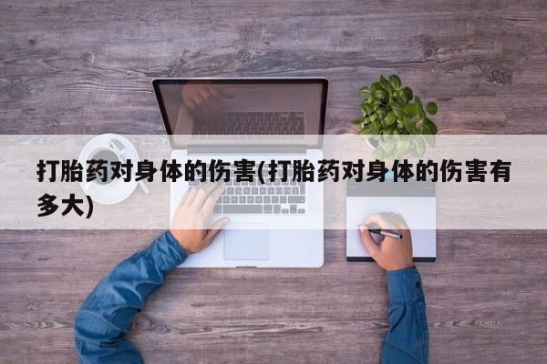 推荐个卖堕胎药的微信打胎药对身体的伤害(打胎药对身体的伤害有多大)