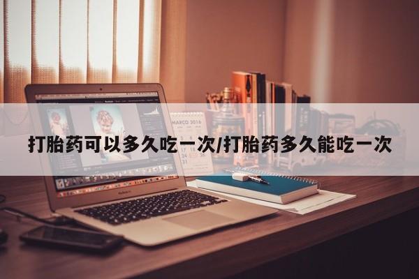推荐个卖堕胎药的微信打胎药可以多久吃一次/打胎药多久能吃一次