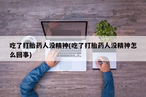推荐个卖堕胎药的微信吃了打胎药人没精神(吃了打胎药人没精神怎么回事)