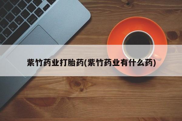 推荐个卖堕胎药的微信紫竹药业打胎药(紫竹药业有什么药)
