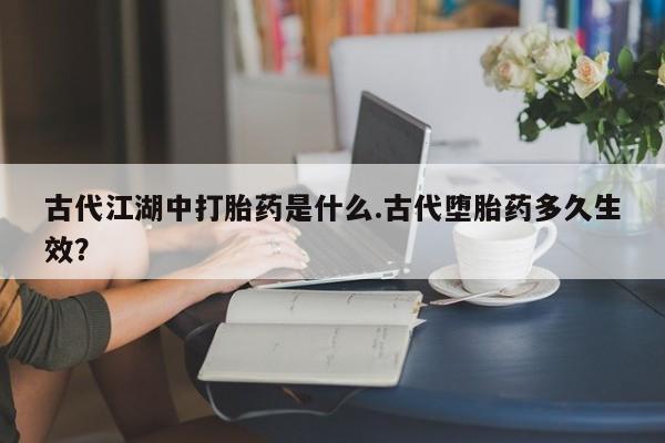 推荐个卖堕胎药的微信古代江湖中打胎药是什么.古代堕胎药多久生效？