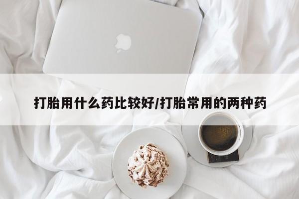 推荐个卖堕胎药的微信打胎用什么药比较好/打胎常用的两种药