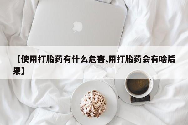 推荐个卖堕胎药的微信【使用打胎药有什么危害,用打胎药会有啥后果】