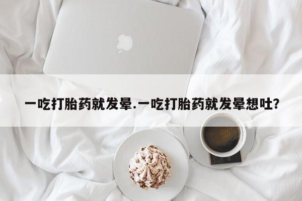 推荐个卖堕胎药的微信一吃打胎药就发晕.一吃打胎药就发晕想吐？
