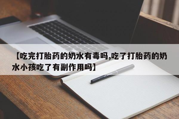 推荐个卖堕胎药的微信【吃完打胎药的奶水有毒吗,吃了打胎药的奶水小孩吃了有副作用吗】
