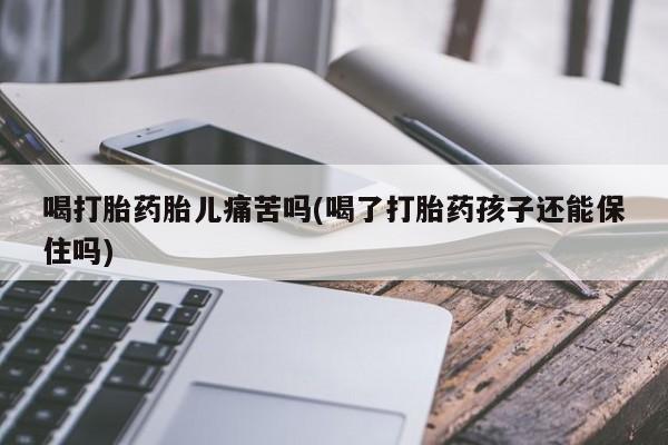 推荐个卖堕胎药的微信喝打胎药胎儿痛苦吗(喝了打胎药孩子还能保住吗)