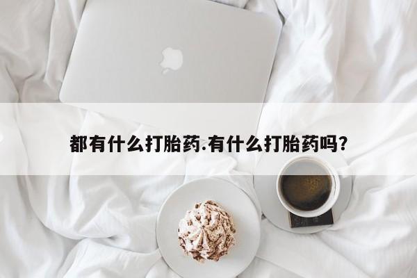 推荐个卖堕胎药的微信都有什么打胎药.有什么打胎药吗？