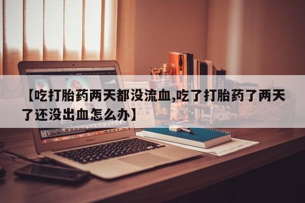 推荐个卖堕胎药的微信【吃打胎药两天都没流血,吃了打胎药了两天了还没出血怎么办】