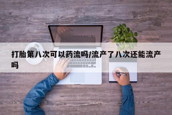推荐个卖堕胎药的微信打胎第八次可以药流吗/流产了八次还能流产吗