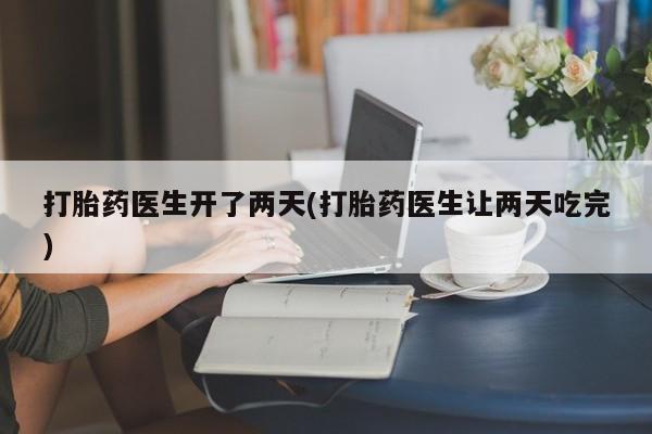 推荐个卖堕胎药的微信打胎药医生开了两天(打胎药医生让两天吃完)