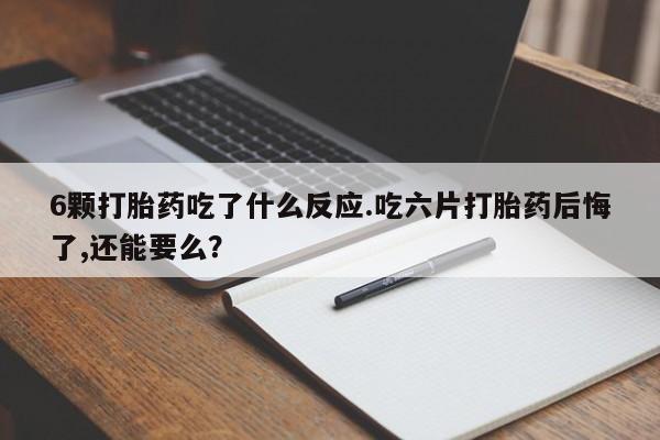 推荐个卖堕胎药的微信6颗打胎药吃了什么反应.吃六片打胎药后悔了,还能要么？