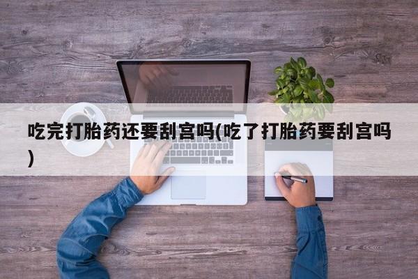 推荐个卖堕胎药的微信吃完打胎药还要刮宫吗(吃了打胎药要刮宫吗)