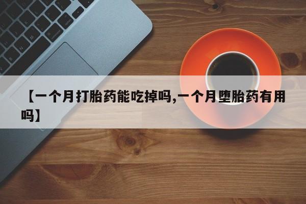 推荐个卖堕胎药的微信【一个月打胎药能吃掉吗,一个月堕胎药有用吗】