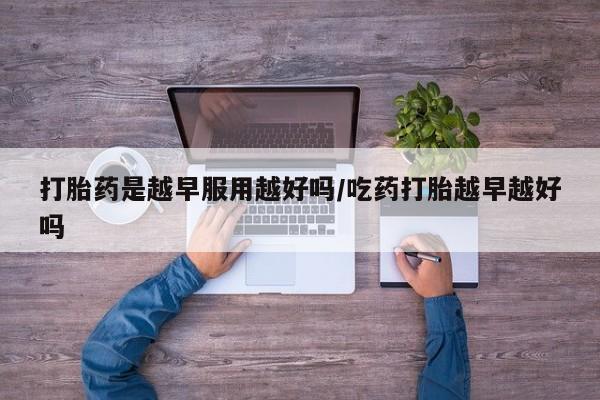 推荐个卖堕胎药的微信打胎药是越早服用越好吗/吃药打胎越早越好吗