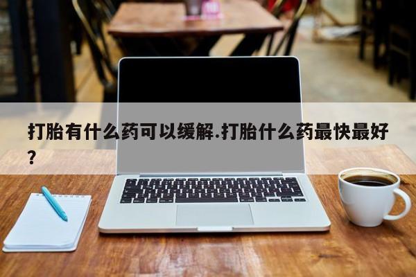 推荐个卖堕胎药的微信打胎有什么药可以缓解.打胎什么药最快最好？