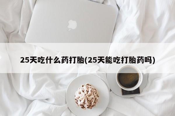 推荐个卖堕胎药的微信25天吃什么药打胎(25天能吃打胎药吗)