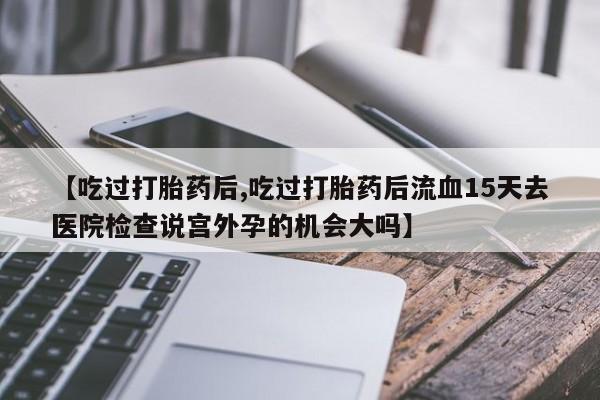 推荐个卖堕胎药的微信【吃过打胎药后,吃过打胎药后流血15天去医院检查说宫外孕的机会大吗】