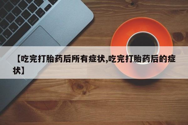 推荐个卖堕胎药的微信【吃完打胎药后所有症状,吃完打胎药后的症状】