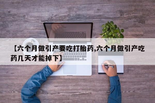 推荐个卖堕胎药的微信【六个月做引产要吃打胎药,六个月做引产吃药几天才能掉下】