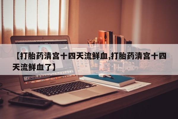 推荐个卖堕胎药的微信【打胎药清宫十四天流鲜血,打胎药清宫十四天流鲜血了】