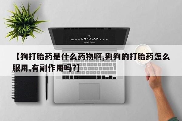 推荐个卖堕胎药的微信【狗打胎药是什么药物啊,狗狗的打胎药怎么服用,有副作用吗?】