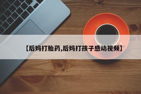 推荐个卖堕胎药的微信【后妈打胎药,后妈打孩子感动视频】