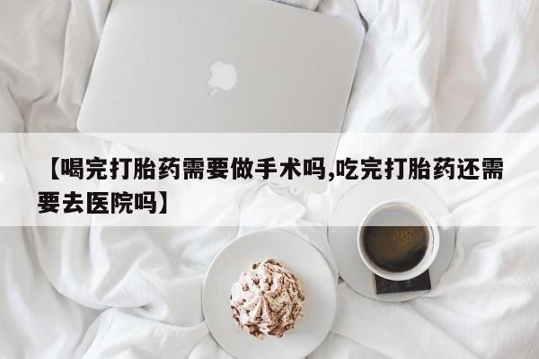 推荐个卖堕胎药的微信【喝完打胎药需要做手术吗,吃完打胎药还需要去医院吗】