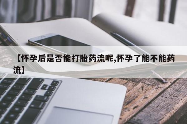 推荐个卖堕胎药的微信【怀孕后是否能打胎药流呢,怀孕了能不能药流】