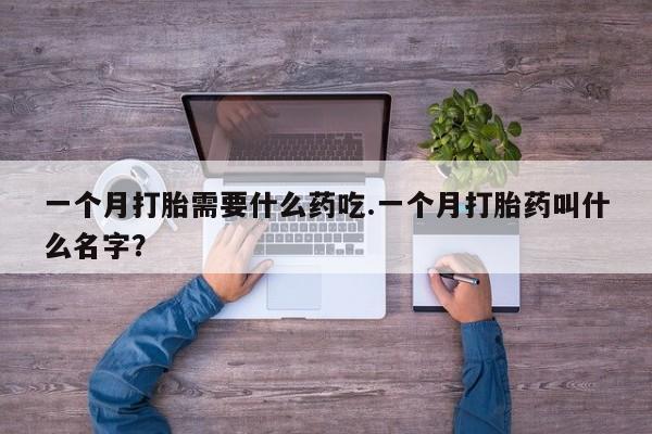推荐个卖堕胎药的微信一个月打胎需要什么药吃.一个月打胎药叫什么名字？