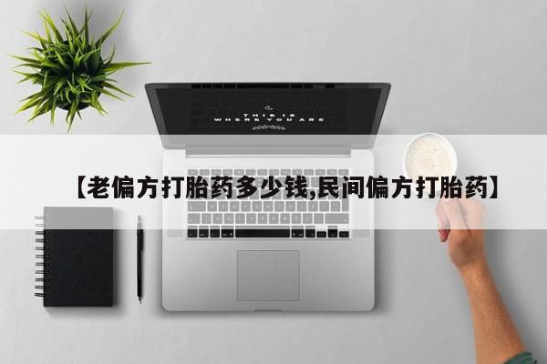 推荐个卖堕胎药的微信【老偏方打胎药多少钱,民间偏方打胎药】