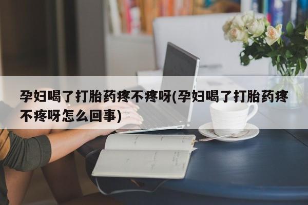 推荐个卖堕胎药的微信孕妇喝了打胎药疼不疼呀(孕妇喝了打胎药疼不疼呀怎么回事)
