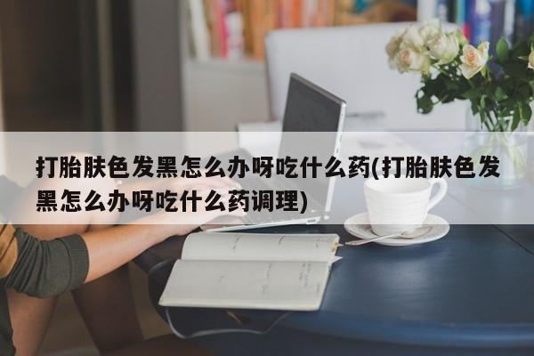 推荐个卖堕胎药的微信打胎肤色发黑怎么办呀吃什么药(打胎肤色发黑怎么办呀吃什么药调理)
