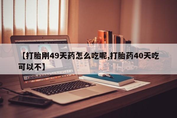 推荐个卖堕胎药的微信【打胎刚49天药怎么吃呢,打胎药40天吃可以不】