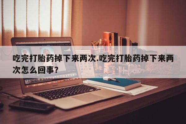 推荐个卖堕胎药的微信吃完打胎药掉下来两次.吃完打胎药掉下来两次怎么回事？