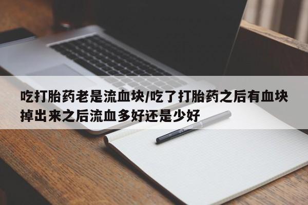 推荐个卖堕胎药的微信吃打胎药老是流血块/吃了打胎药之后有血块掉出来之后流血多好还是少好