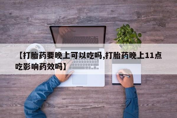 推荐个卖堕胎药的微信【打胎药要晚上可以吃吗,打胎药晚上11点吃影响药效吗】