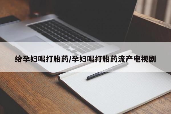推荐个卖堕胎药的微信给孕妇喝打胎药/孕妇喝打胎药流产电视剧