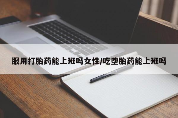 推荐个卖堕胎药的微信服用打胎药能上班吗女性/吃堕胎药能上班吗