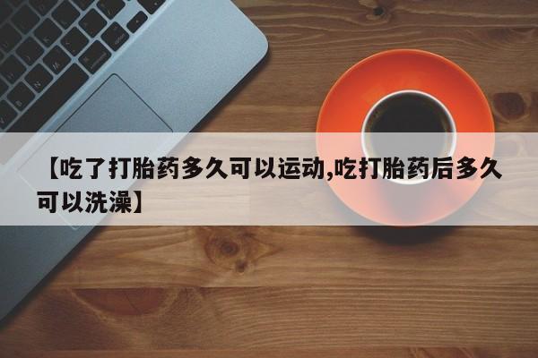 推荐个卖堕胎药的微信【吃了打胎药多久可以运动,吃打胎药后多久可以洗澡】