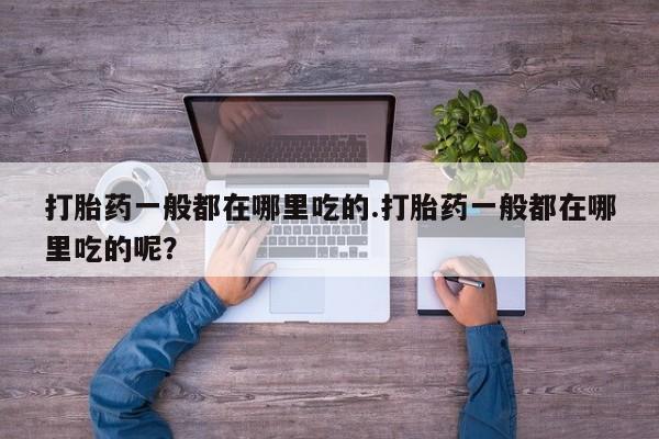 推荐个卖堕胎药的微信打胎药一般都在哪里吃的.打胎药一般都在哪里吃的呢？
