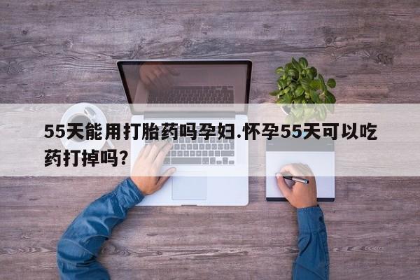 推荐个卖堕胎药的微信55天能用打胎药吗孕妇.怀孕55天可以吃药打掉吗？