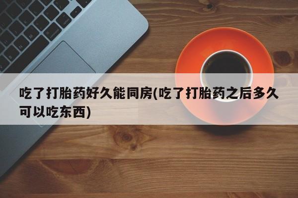 推荐个卖堕胎药的微信吃了打胎药好久能同房(吃了打胎药之后多久可以吃东西)