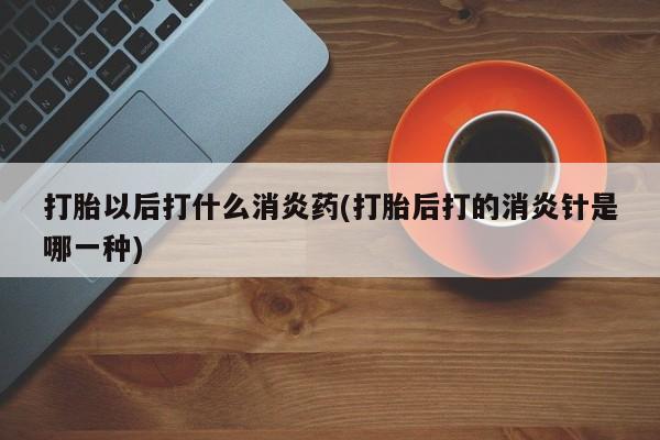 推荐个卖堕胎药的微信打胎以后打什么消炎药(打胎后打的消炎针是哪一种)