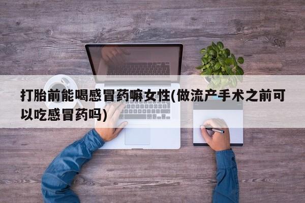 推荐个卖堕胎药的微信打胎前能喝感冒药嘛女性(做流产手术之前可以吃感冒药吗)